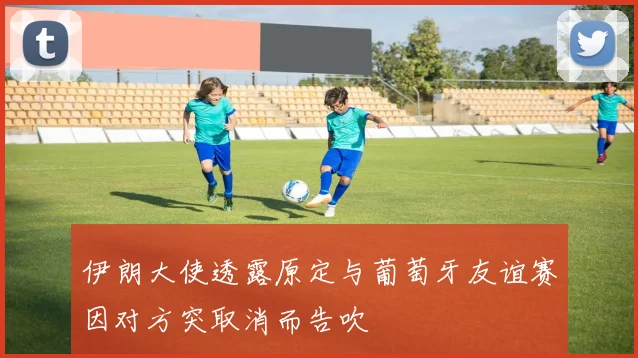 伊朗大使透露原定与葡萄牙友谊赛因对方突取消而告吹
