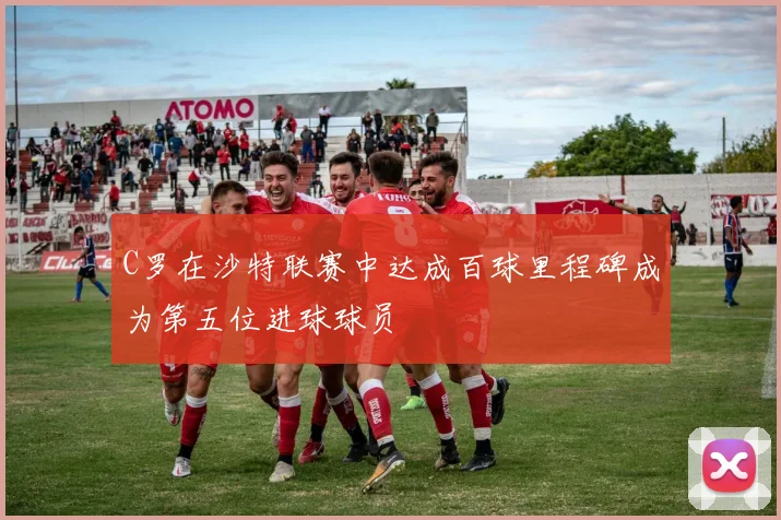 C罗在沙特联赛中达成百球里程碑成为第五位进球球员