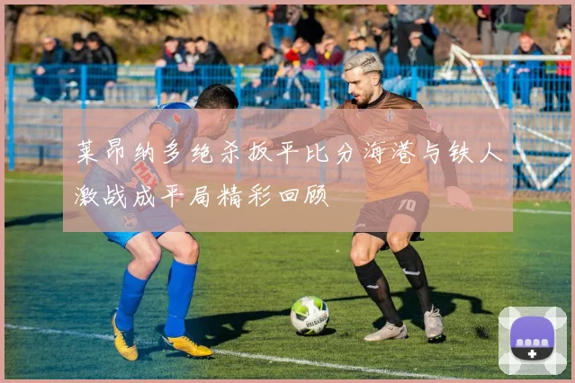 莱昂纳多绝杀扳平比分海港与铁人激战成平局精彩回顾