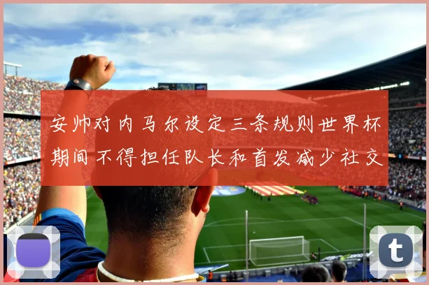 安帅对内马尔设定三条规则世界杯期间不得担任队长和首发减少社交媒体使用