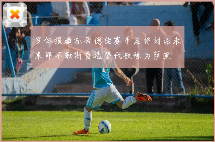 罗体报道孔蒂德佬赛季后将讨论未来那不勒斯首选替代教练为萨里
