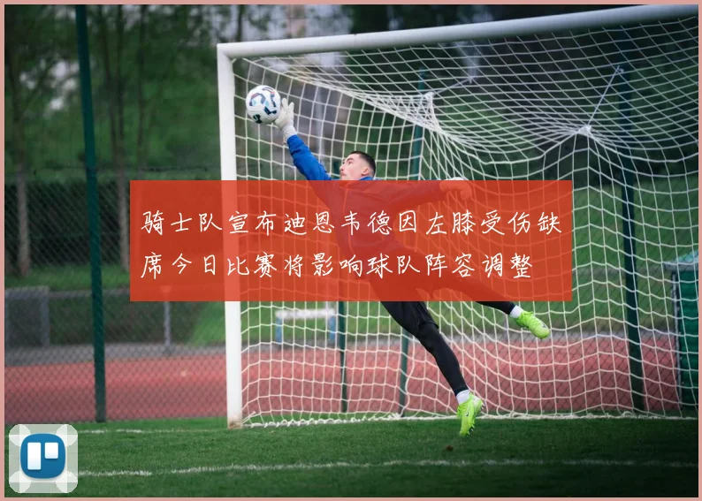 骑士队宣布迪恩韦德因左膝受伤缺席今日比赛将影响球队阵容调整