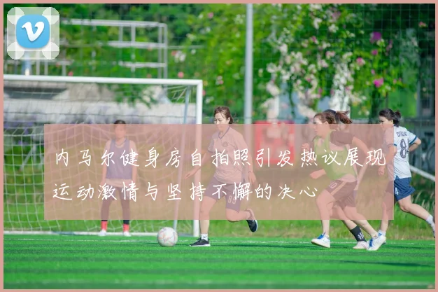 内马尔健身房自拍照引发热议展现运动激情与坚持不懈的决心