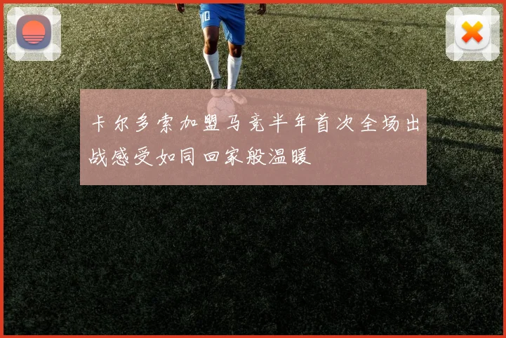 卡尔多索加盟马竞半年首次全场出战感受如同回家般温暖