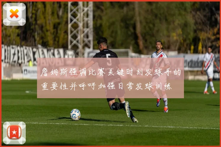 詹姆斯强调比赛关键时刻发球手的重要性并呼吁加强日常发球训练