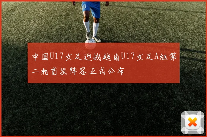 中国U17女足迎战越南U17女足A组第二轮首发阵容正式公布