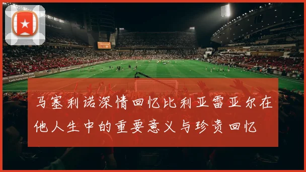 马塞利诺深情回忆比利亚雷亚尔在他人生中的重要意义与珍贵回忆