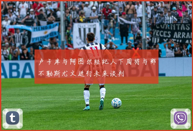 卢卡库与阿图尔经纪人下周将与那不勒斯尤文进行未来谈判