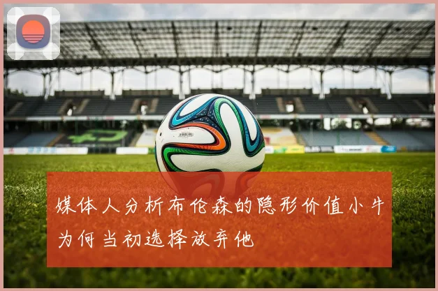 媒体人分析布伦森的隐形价值小牛为何当初选择放弃他