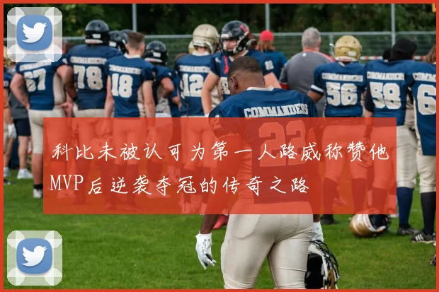 科比未被认可为第一人路威称赞他MVP后逆袭夺冠的传奇之路