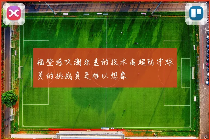 福登感叹谢尔基的技术高超防守球员的挑战真是难以想象