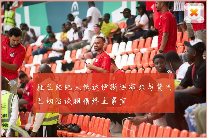 杜兰经纪人抵达伊斯坦布尔与费内巴切洽谈租借终止事宜