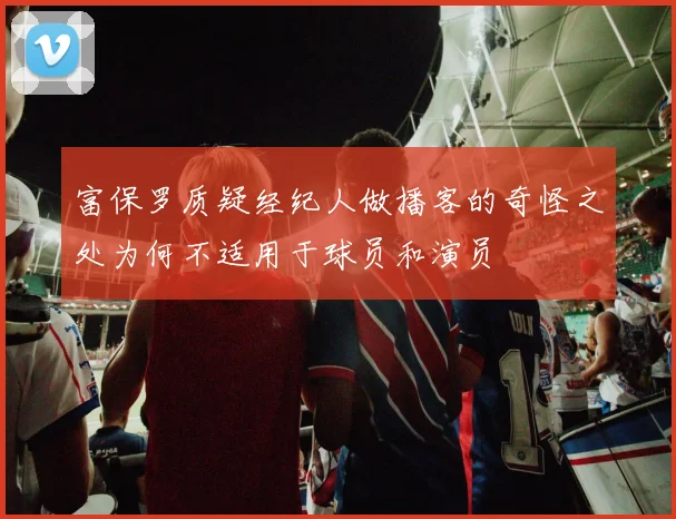 富保罗质疑经纪人做播客的奇怪之处为何不适用于球员和演员