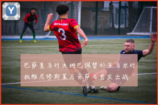 巴萨皇马对决姆巴佩替补亚马尔对抗维尼修斯莱万贡萨洛首发出战
