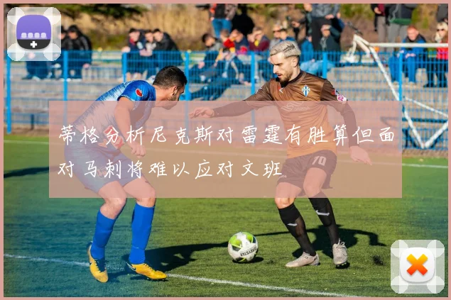 蒂格分析尼克斯对雷霆有胜算但面对马刺将难以应对文班