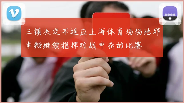 三镇决定不适应上海体育场场地邓卓翔继续指挥对战申花的比赛